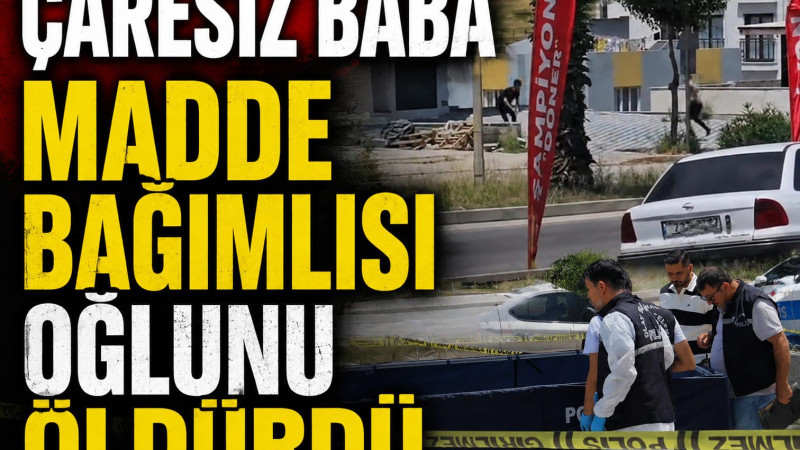 ÇARESİZ BABA MADDE BAĞIMLISI OĞLUNU ÖLDÜRDÜ .