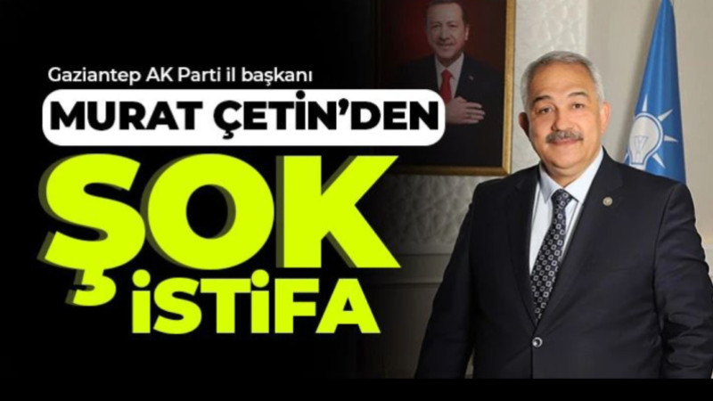 AK Parti Gaziantep İl Başkanı Murat Çetin İstifa etti